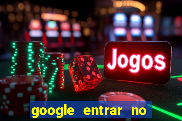 google entrar no jogo de c****