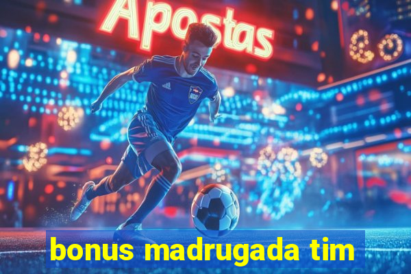 bonus madrugada tim