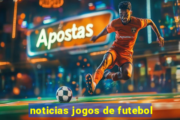 noticias jogos de futebol