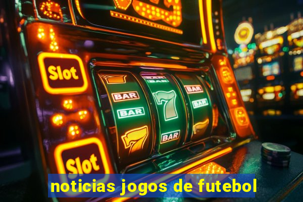 noticias jogos de futebol