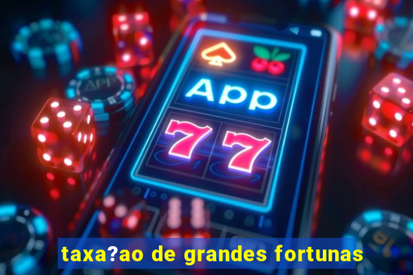 taxa?ao de grandes fortunas