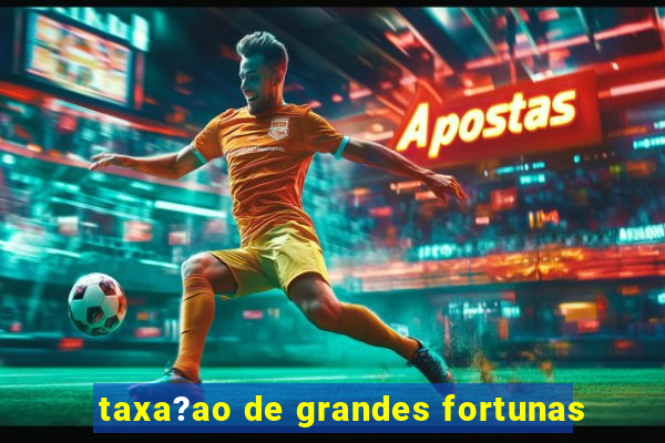 taxa?ao de grandes fortunas