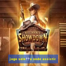 jogo sele??o onde assistir