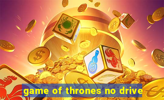 game of thrones no drive