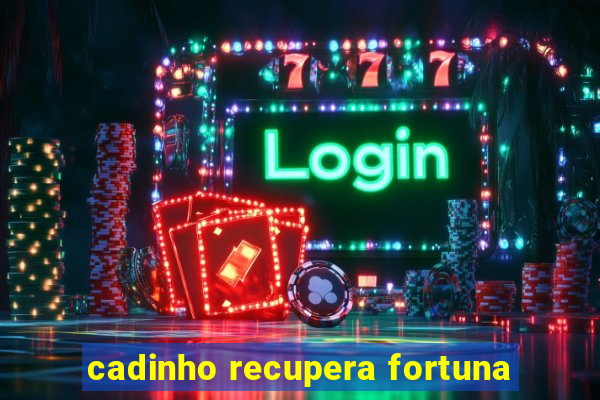 cadinho recupera fortuna