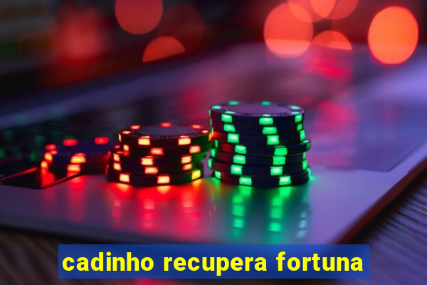 cadinho recupera fortuna