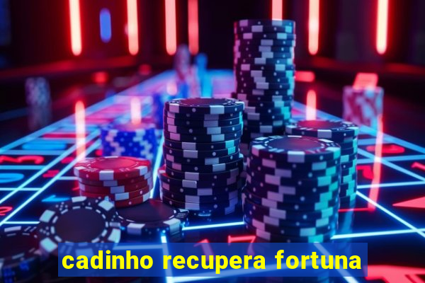 cadinho recupera fortuna