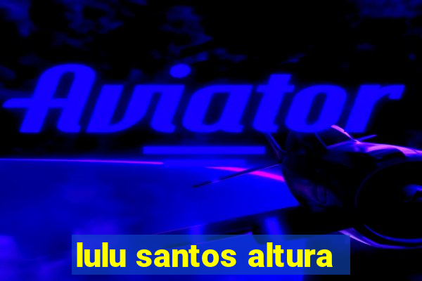 lulu santos altura