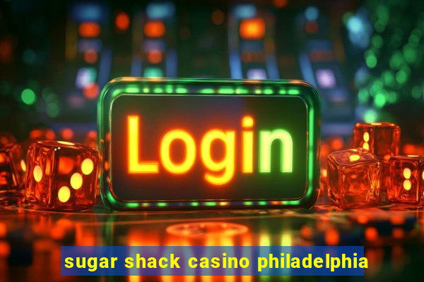 sugar shack casino philadelphia