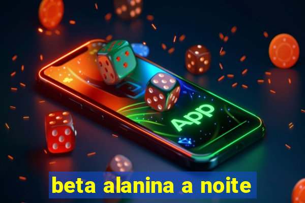 beta alanina a noite