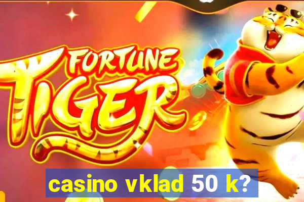 casino vklad 50 k?