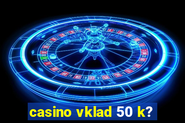 casino vklad 50 k?