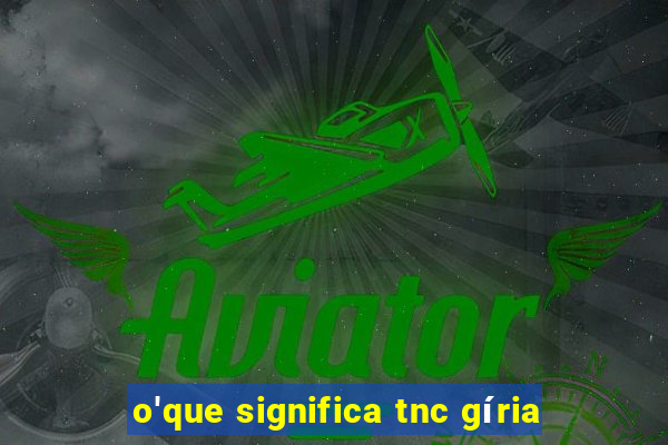 o'que significa tnc gíria