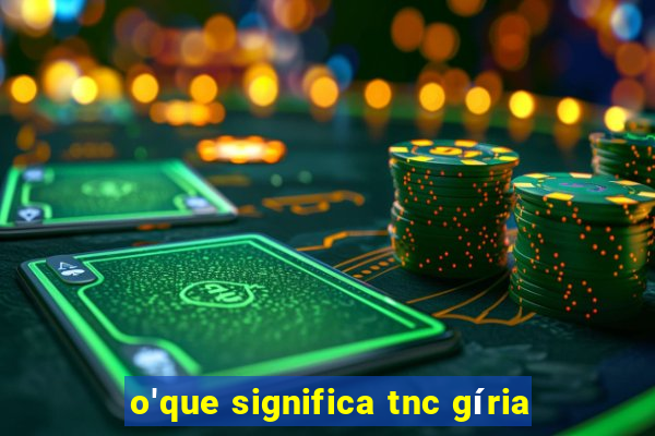 o'que significa tnc gíria