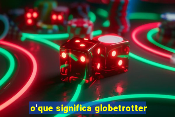 o'que significa globetrotter