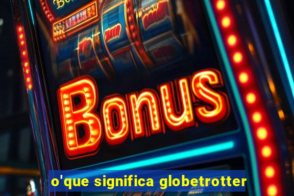 o'que significa globetrotter