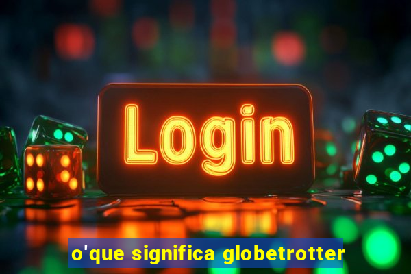 o'que significa globetrotter