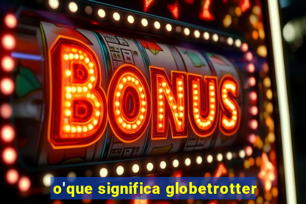 o'que significa globetrotter