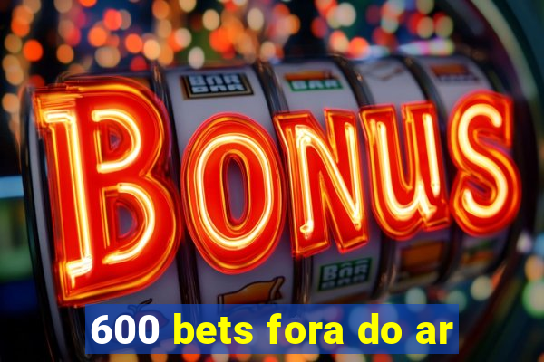 600 bets fora do ar