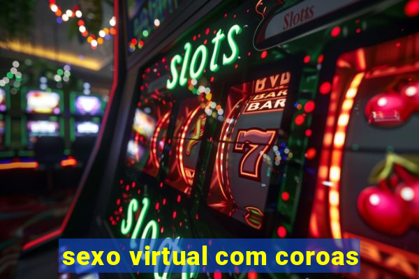 sexo virtual com coroas