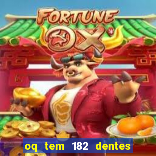 oq tem 182 dentes e guarda um monstro