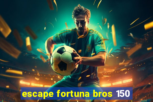 escape fortuna bros 150