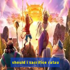 should i sacrifice ratau