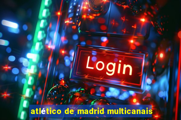 atlético de madrid multicanais