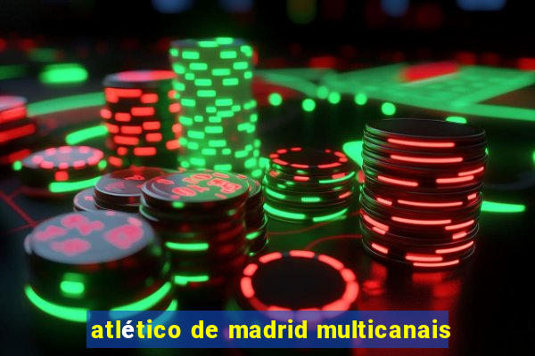 atlético de madrid multicanais