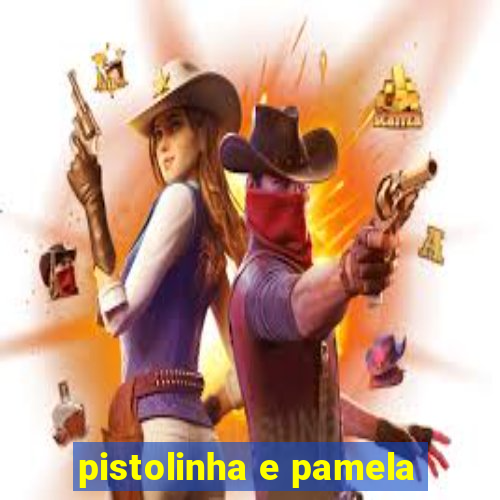 pistolinha e pamela