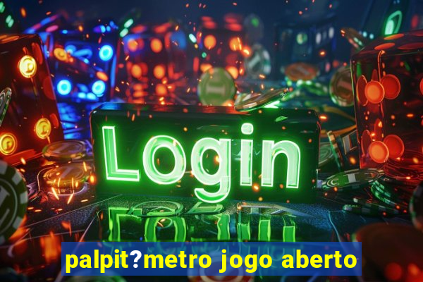 palpit?metro jogo aberto