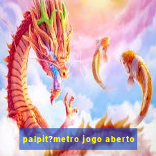 palpit?metro jogo aberto