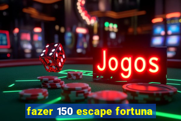 fazer 150 escape fortuna