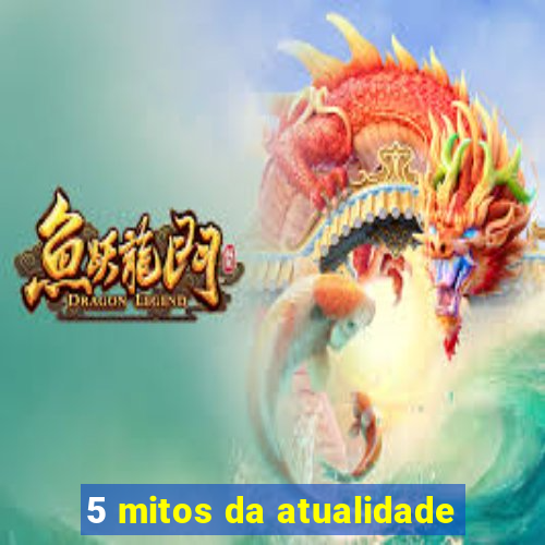 5 mitos da atualidade