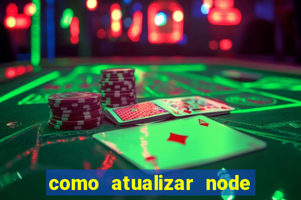 como atualizar node js windows