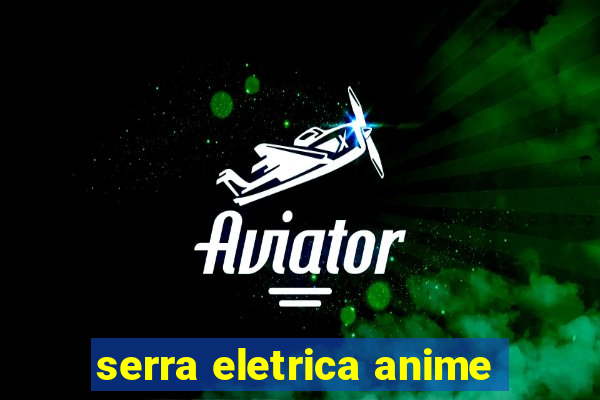 serra eletrica anime