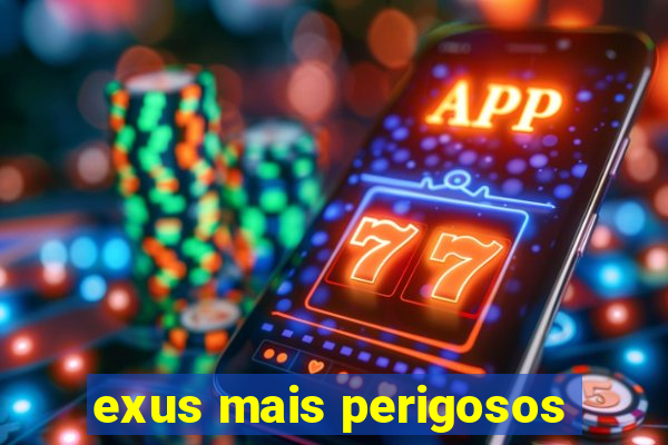 exus mais perigosos