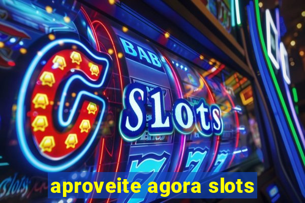 aproveite agora slots