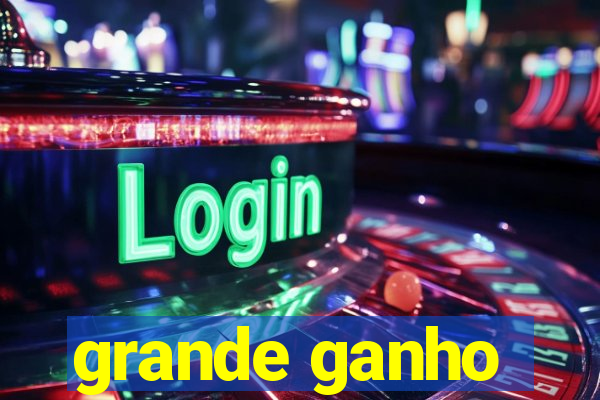 grande ganho