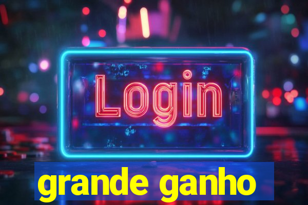 grande ganho