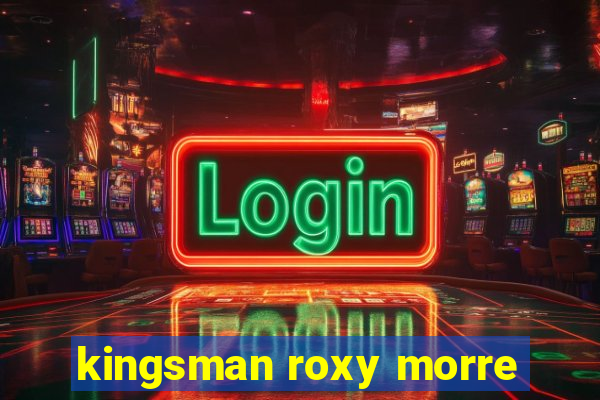 kingsman roxy morre