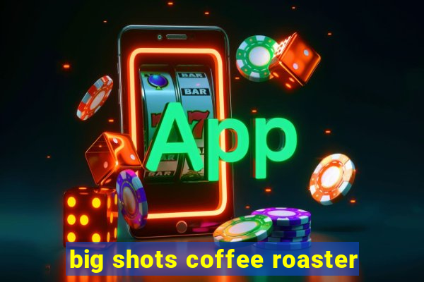 big shots coffee roaster