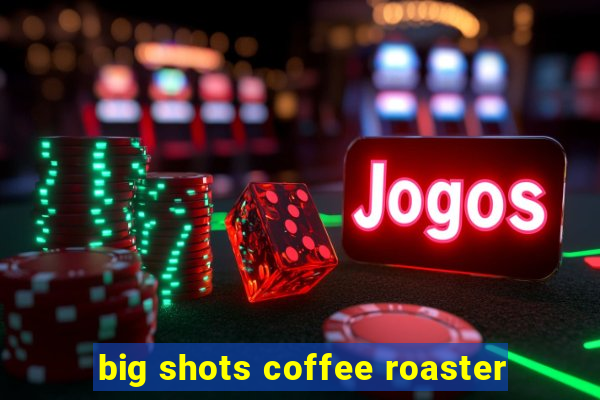 big shots coffee roaster