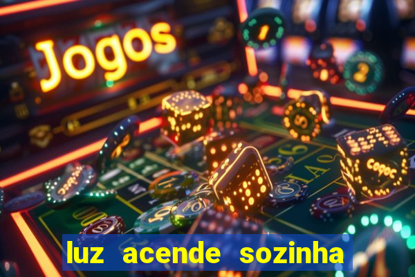 luz acende sozinha a noite