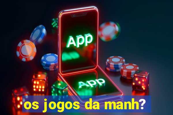 os jogos da manh?