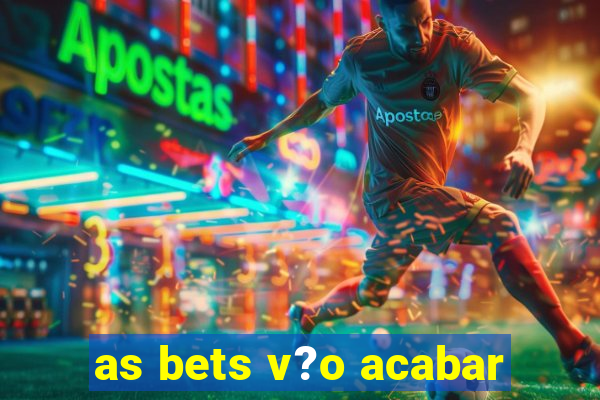 as bets v?o acabar