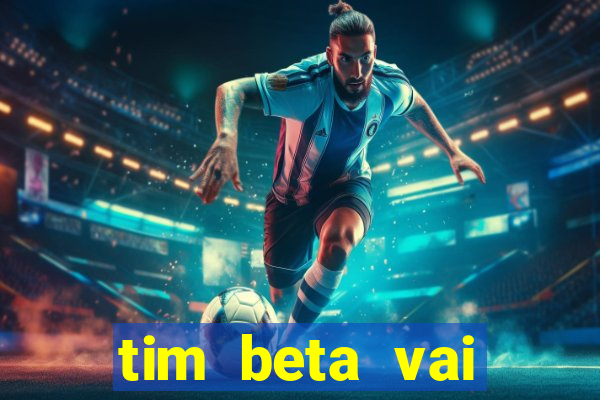 tim beta vai acabar 2024