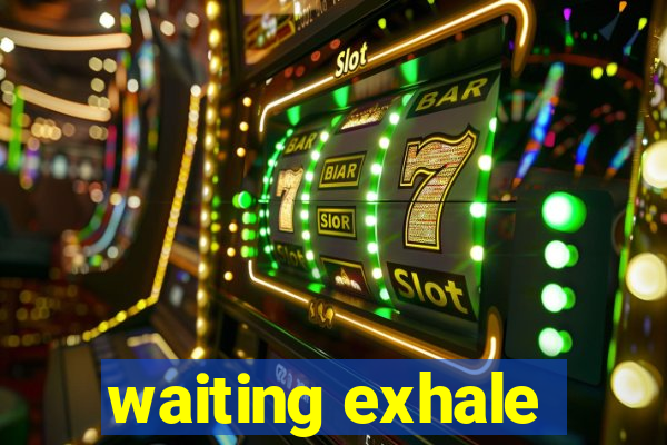 waiting exhale