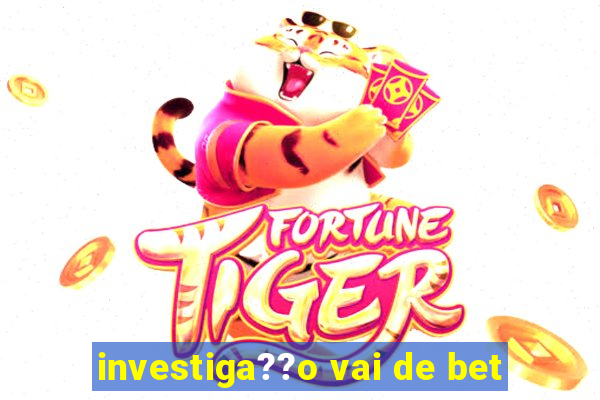 investiga??o vai de bet