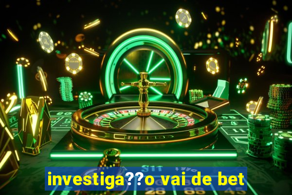 investiga??o vai de bet